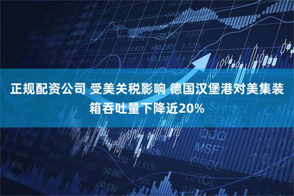 正规配资公司 受美关税影响 德国汉堡港对美集装箱吞吐量下降近20%