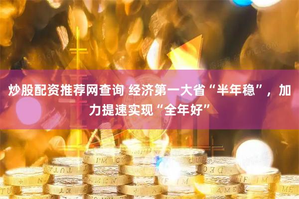 炒股配资推荐网查询 经济第一大省“半年稳”，加力提速实现“全年好”