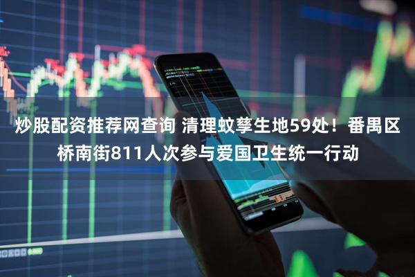 炒股配资推荐网查询 清理蚊孳生地59处！番禺区桥南街811人次参与爱国卫生统一行动