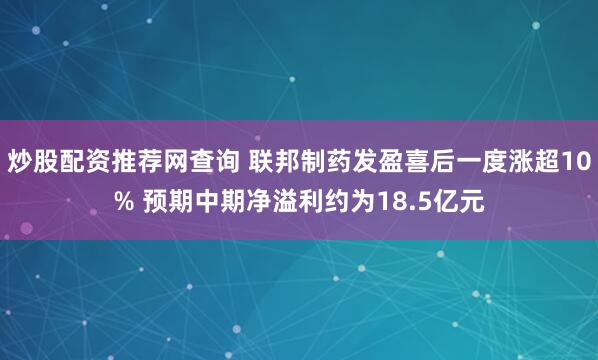 炒股配资推荐网查询 联邦制药发盈喜后一度涨超10% 预期中期净溢利约为18.5亿元