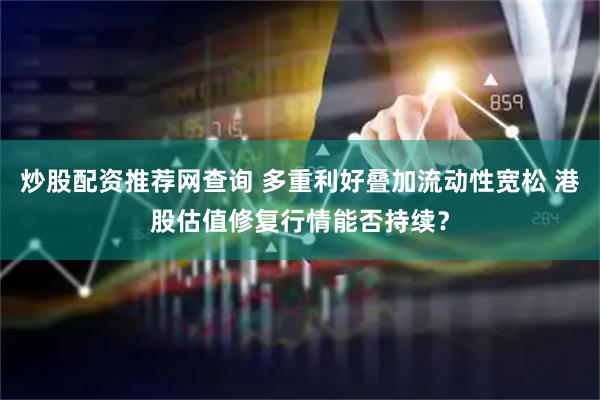 炒股配资推荐网查询 多重利好叠加流动性宽松 港股估值修复行情能否持续？
