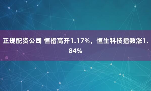 正规配资公司 恒指高开1.17%，恒生科技指数涨1.84%
