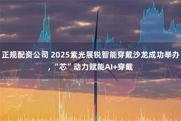 正规配资公司 2025紫光展锐智能穿戴沙龙成功举办, “芯”动力赋能AI+穿戴