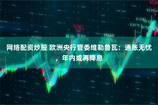 网络配资炒股 欧洲央行管委维勒鲁瓦：通胀无忧，年内或再降息