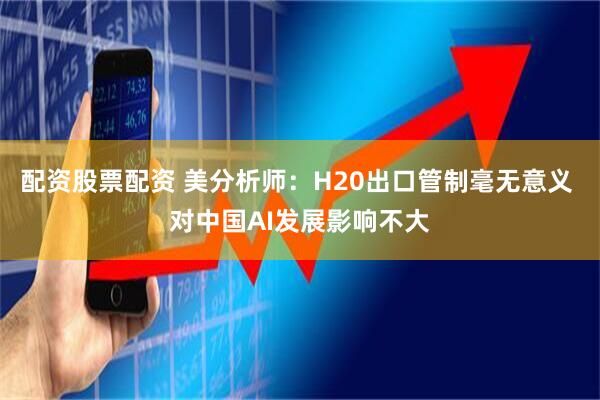 配资股票配资 美分析师：H20出口管制毫无意义 对中国AI发展影响不大