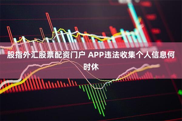 股指外汇股票配资门户 APP违法收集个人信息何时休