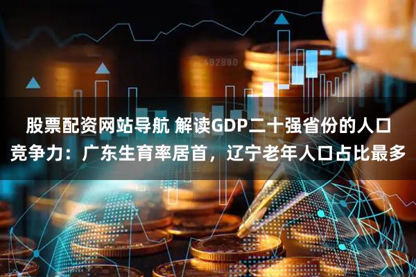 股票配资网站导航 解读GDP二十强省份的人口竞争力：广东生育率居首，辽宁老年人口占比最多