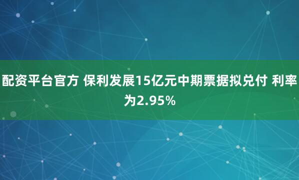 配资平台官方 保利发展15亿元中期票据拟兑付 利率为2.95%