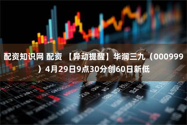 配资知识网 配资 【异动提醒】华润三九（000999）4月29日9点30分创60日新低