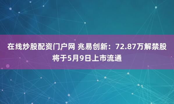 在线炒股配资门户网 兆易创新：72.87万解禁股将于5月9日上市流通