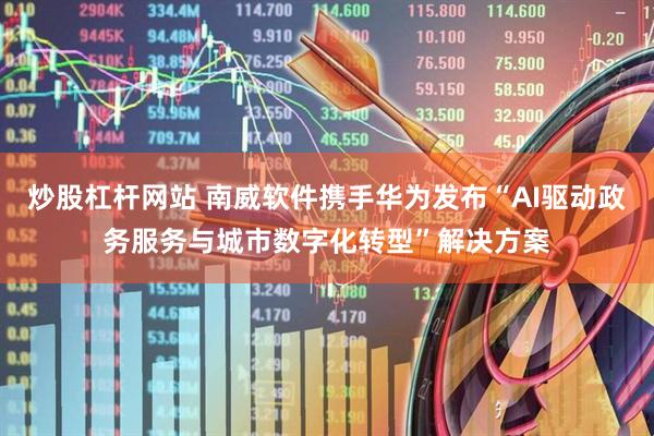 炒股杠杆网站 南威软件携手华为发布“AI驱动政务服务与城市数字化转型”解决方案