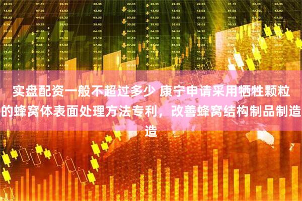 实盘配资一般不超过多少 康宁申请采用牺牲颗粒的蜂窝体表面处理方法专利，改善蜂窝结构制品制造