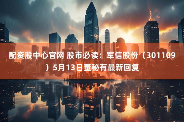 配资股中心官网 股市必读：军信股份（301109）5月13日董秘有最新回复