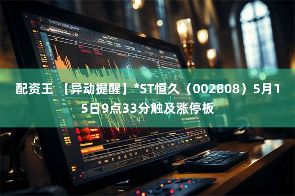 配资王 【异动提醒】*ST恒久（002808）5月15日9点33分触及涨停板