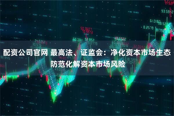 配资公司官网 最高法、证监会：净化资本市场生态 防范化解资本市场风险