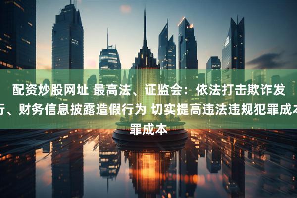 配资炒股网址 最高法、证监会：依法打击欺诈发行、财务信息披露造假行为 切实提高违法违规犯罪成本