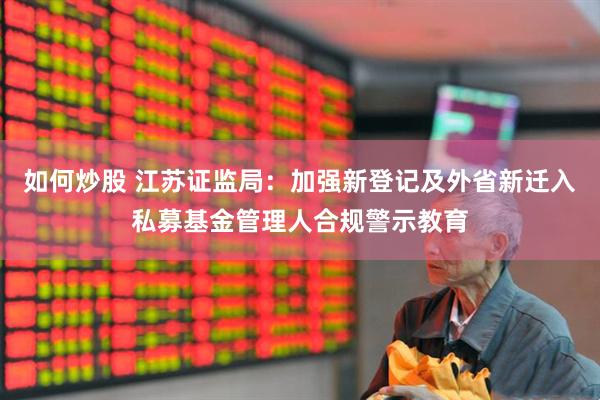 如何炒股 江苏证监局：加强新登记及外省新迁入私募基金管理人合规警示教育