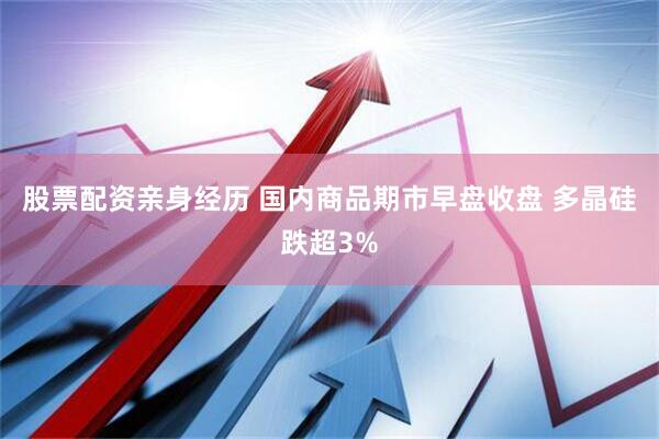 股票配资亲身经历 国内商品期市早盘收盘 多晶硅跌超3%