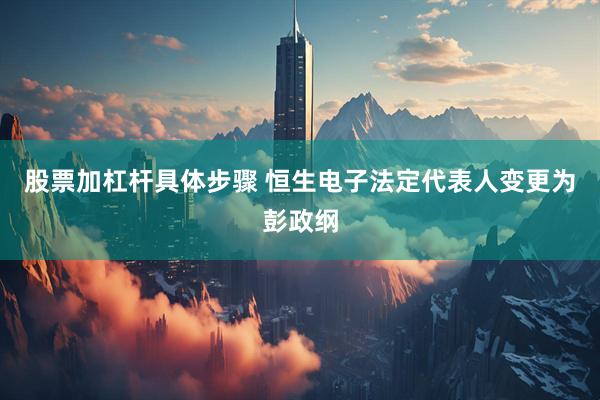 股票加杠杆具体步骤 恒生电子法定代表人变更为彭政纲