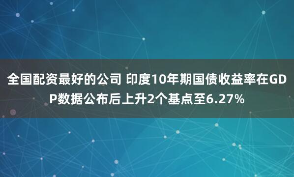 全国配资最好的公司 印度10年期国债收益率在GDP数据公布后上升2个基点至6.27%