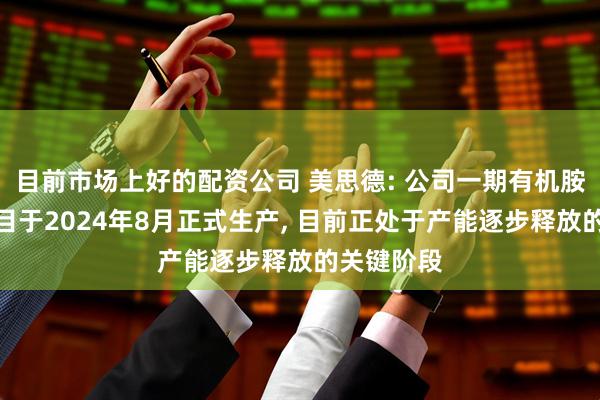 目前市场上好的配资公司 美思德: 公司一期有机胺催化剂项目于2024年8月正式生产, 目前正处于产能逐步释放的关键阶段