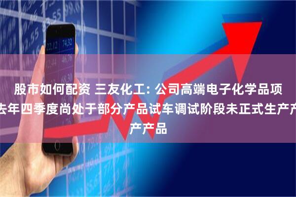 股市如何配资 三友化工: 公司高端电子化学品项目去年四季度尚处于部分产品试车调试阶段未正式生产产品