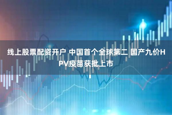 线上股票配资开户 中国首个全球第二 国产九价HPV疫苗获批上市