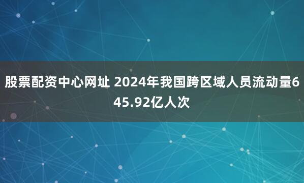 股票配资中心网址 2024年我国跨区域人员流动量645.92亿人次