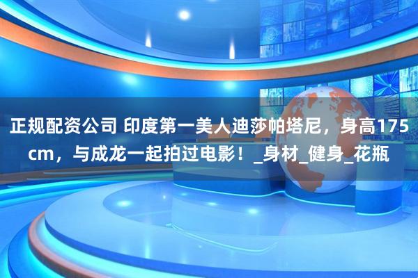 正规配资公司 印度第一美人迪莎帕塔尼，身高175cm，与成龙一起拍过电影！_身材_健身_花瓶