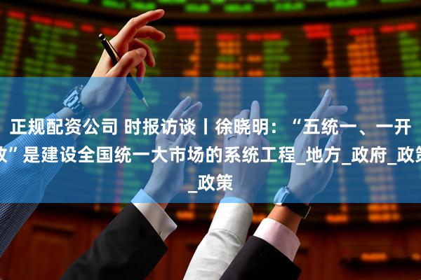 正规配资公司 时报访谈丨徐晓明：“五统一、一开放”是建设全国统一大市场的系统工程_地方_政府_政策