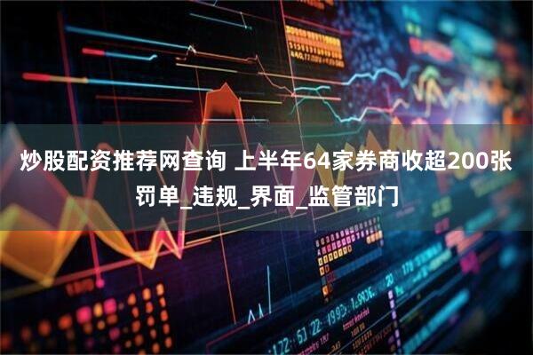 炒股配资推荐网查询 上半年64家券商收超200张罚单_违规_界面_监管部门