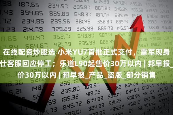 在线配资炒股选 小米YU7首批正式交付，雷军现身为车主开车门；罗马仕客服回应停工；乐道L90起售价30万以内 | 邦早报_产品_盗版_部分销售