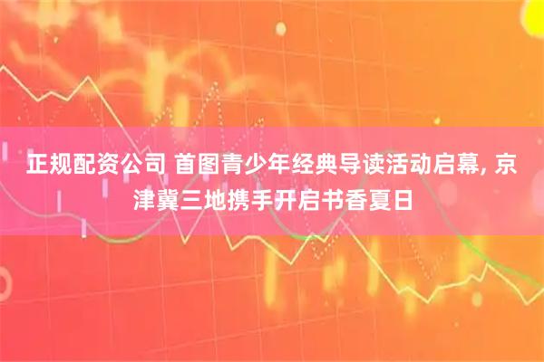 正规配资公司 首图青少年经典导读活动启幕, 京津冀三地携手开启书香夏日