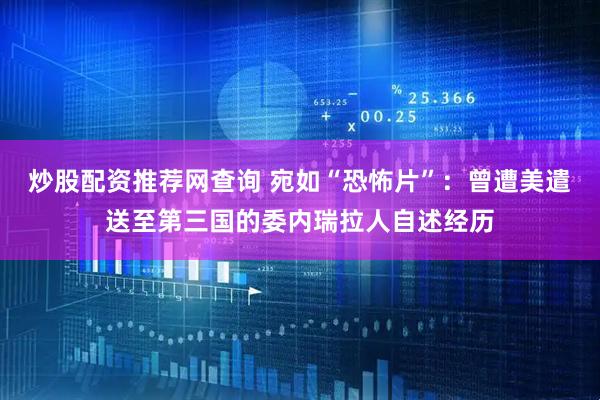 炒股配资推荐网查询 宛如“恐怖片”：曾遭美遣送至第三国的委内瑞拉人自述经历