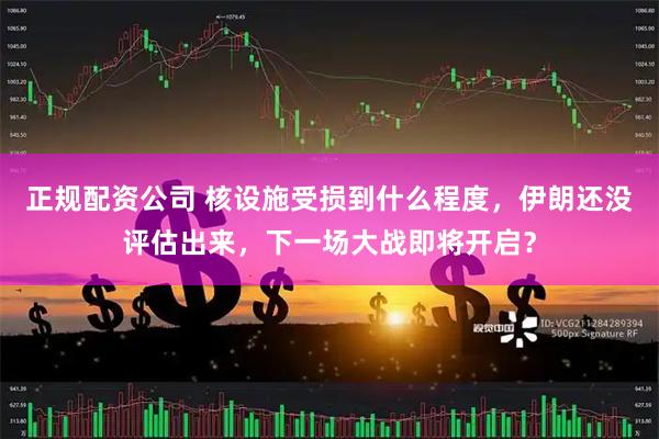 正规配资公司 核设施受损到什么程度,伊朗还没评估出来,下一场大战即将开启?