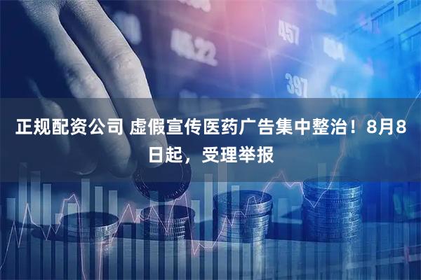 正规配资公司 虚假宣传医药广告集中整治！8月8日起，受理举报