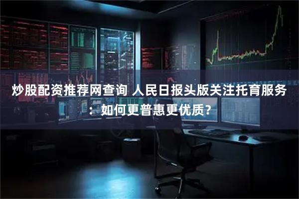 炒股配资推荐网查询 人民日报头版关注托育服务：如何更普惠更优质？