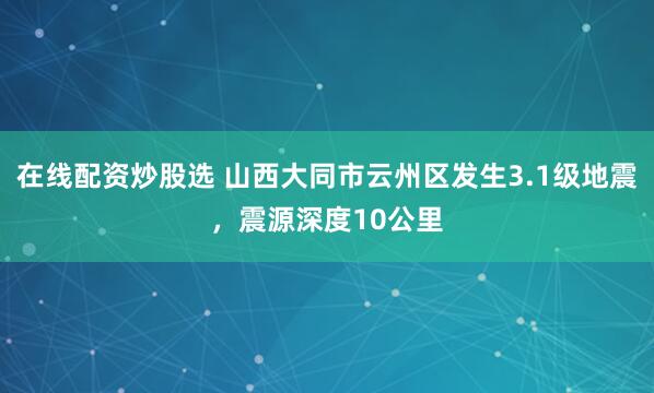 在线配资炒股选 山西大同市云州区发生3.1级地震，震源深度10公里