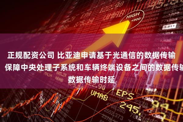正规配资公司 比亚迪申请基于光通信的数据传输专利，保障中央处理子系统和车辆终端设备之间的数据传输时延