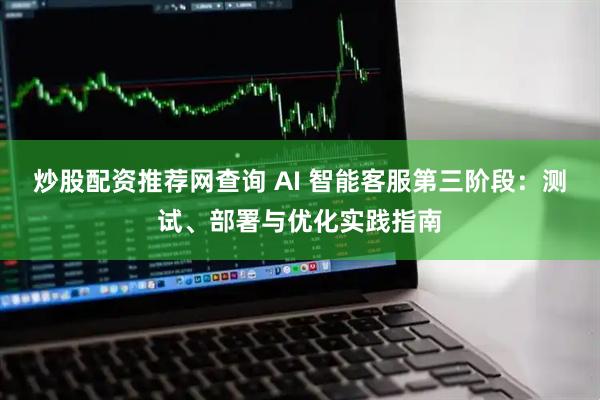 炒股配资推荐网查询 AI 智能客服第三阶段：测试、部署与优化实践指南
