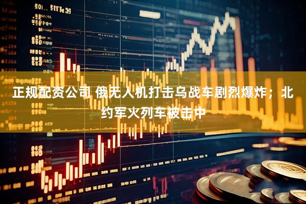正规配资公司 俄无人机打击乌战车剧烈爆炸；北约军火列车被击中