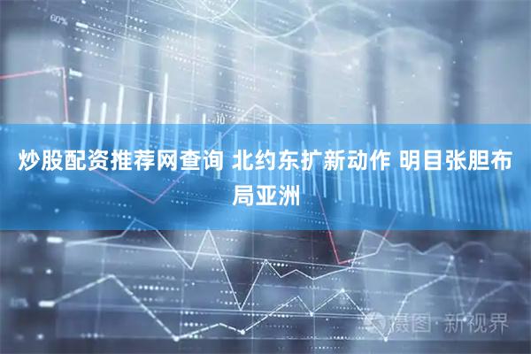 炒股配资推荐网查询 北约东扩新动作 明目张胆布局亚洲