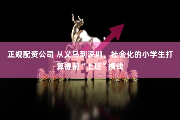 正规配资公司 从义乌到深圳，社会化的小学生打算提前“上班”搞钱