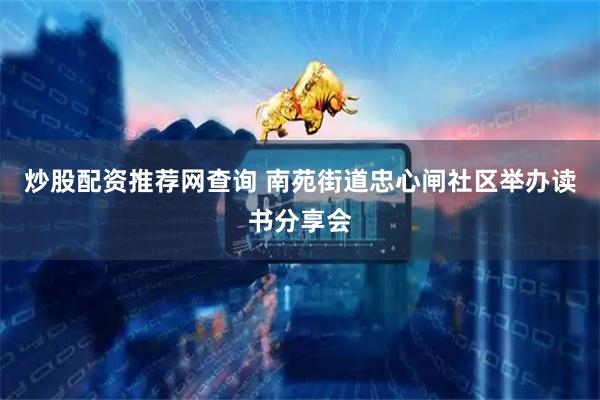炒股配资推荐网查询 南苑街道忠心闸社区举办读书分享会