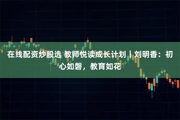 在线配资炒股选 教师悦读成长计划｜刘明香：初心如磐，教育如花