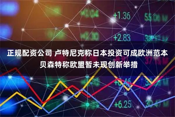 正规配资公司 卢特尼克称日本投资可成欧洲范本 贝森特称欧盟暂未现创新举措