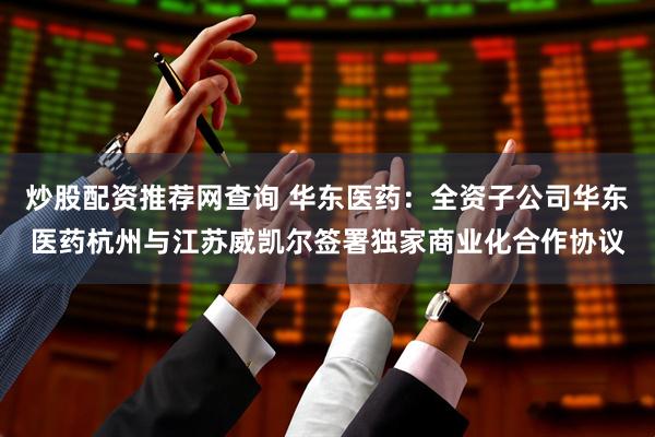 炒股配资推荐网查询 华东医药：全资子公司华东医药杭州与江苏威凯尔签署独家商业化合作协议