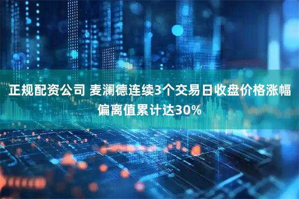 正规配资公司 麦澜德连续3个交易日收盘价格涨幅偏离值累计达30%