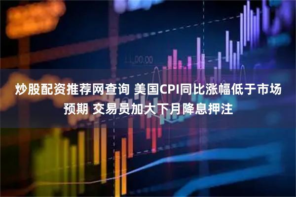炒股配资推荐网查询 美国CPI同比涨幅低于市场预期 交易员加大下月降息押注