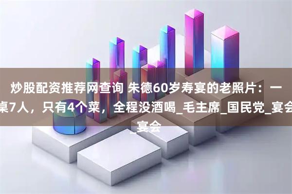 炒股配资推荐网查询 朱德60岁寿宴的老照片：一桌7人，只有4个菜，全程没酒喝_毛主席_国民党_宴会